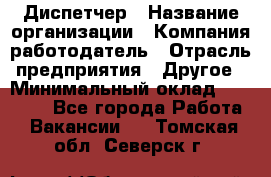 Диспетчер › Название организации ­ Компания-работодатель › Отрасль предприятия ­ Другое › Минимальный оклад ­ 17 000 - Все города Работа » Вакансии   . Томская обл.,Северск г.